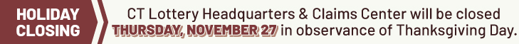 CT Lottery Headquarters & Claims Center will be closed THURSDAY, NOVEMBER 27 in observance of Thanksgiving Day.